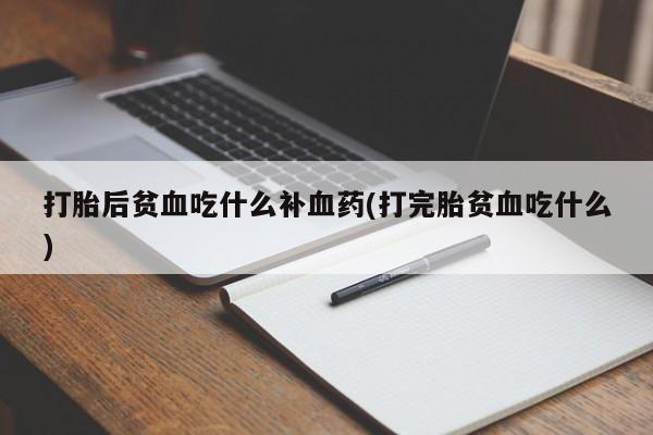 大月份流产药联系方式打胎后贫血吃什么补血药(打完胎贫血吃什么)