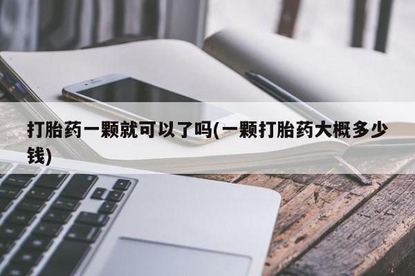 大月份流产药联系方式打胎药一颗就可以了吗(一颗打胎药大概多少钱)