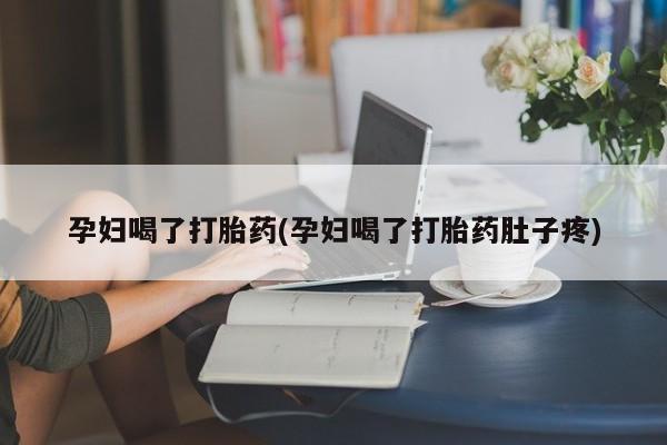 大月份流产药联系方式孕妇喝了打胎药(孕妇喝了打胎药肚子疼)