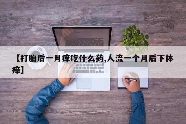 大月份流产药联系方式【打胎后一月痒吃什么药,人流一个月后下体痒】
