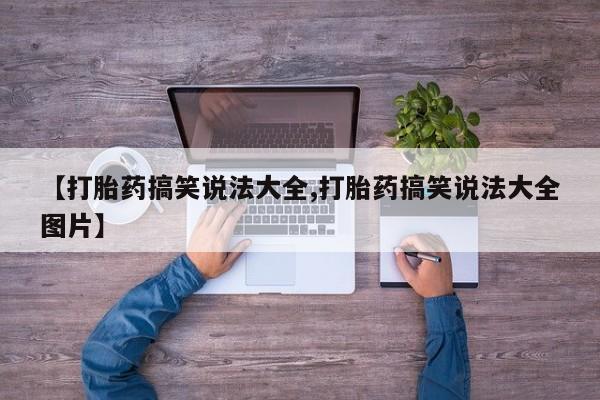 大月份流产药联系方式【打胎药搞笑说法大全,打胎药搞笑说法大全图片】