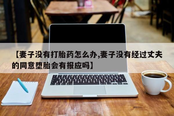 大月份流产药联系方式【妻子没有打胎药怎么办,妻子没有经过丈夫的同意堕胎会有报应吗】