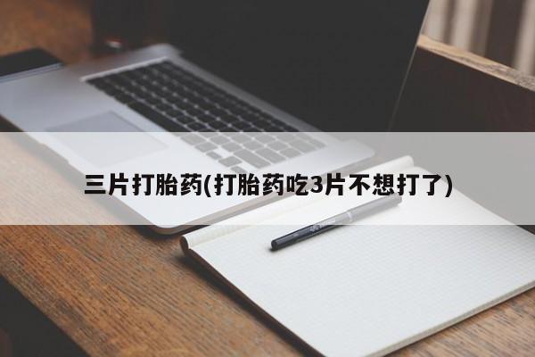 大月份流产药联系方式三片打胎药(打胎药吃3片不想打了)