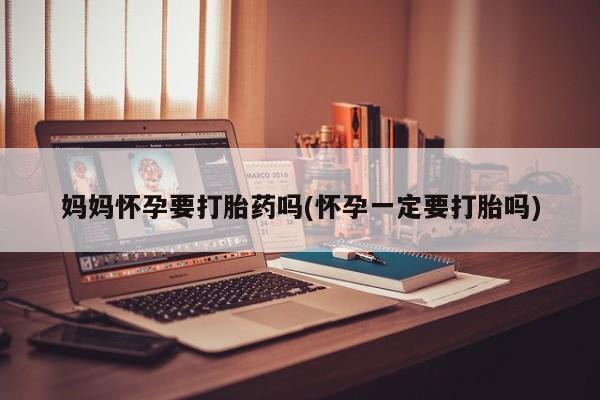 大月份流产药联系方式妈妈怀孕要打胎药吗(怀孕一定要打胎吗)