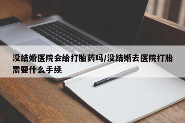 大月份流产药联系方式没结婚医院会给打胎药吗/没结婚去医院打胎需要什么手续