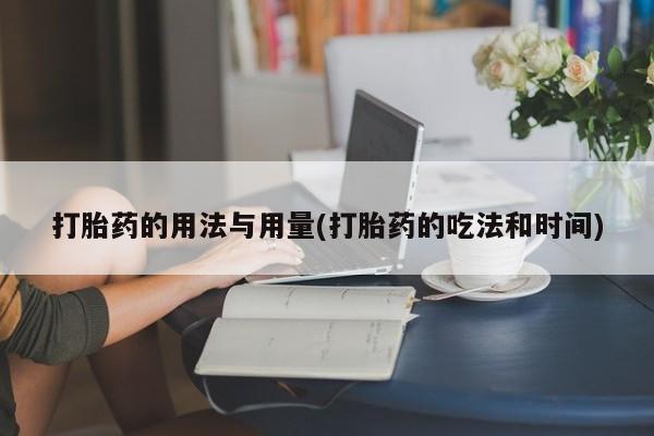大月份流产药联系方式打胎药的用法与用量(打胎药的吃法和时间)