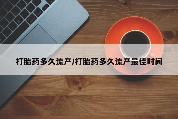 大月份流产药联系方式打胎药多久流产/打胎药多久流产最佳时间