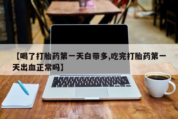 大月份流产药联系方式【喝了打胎药第一天白带多,吃完打胎药第一天出血正常吗】