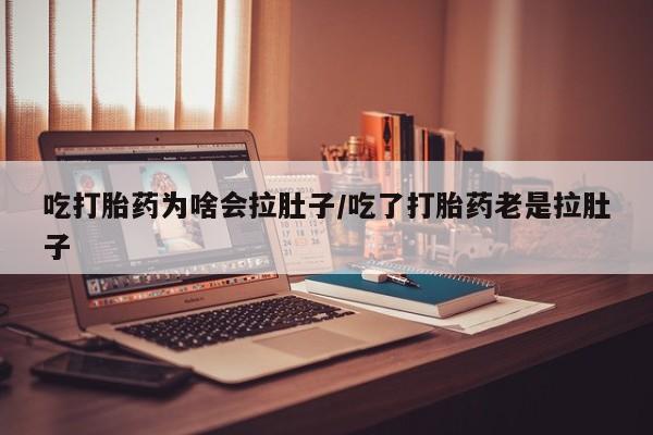 大月份流产药联系方式吃打胎药为啥会拉肚子/吃了打胎药老是拉肚子