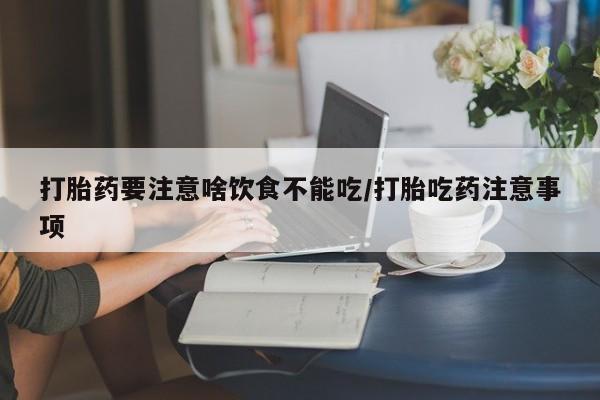 大月份流产药联系方式打胎药要注意啥饮食不能吃/打胎吃药注意事项