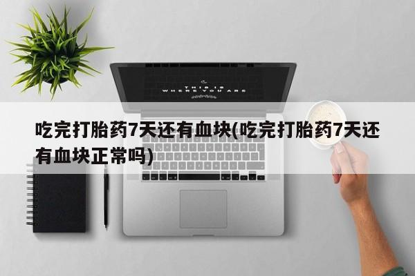 大月份流产药联系方式吃完打胎药7天还有血块(吃完打胎药7天还有血块正常吗)