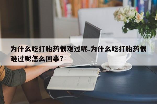 大月份流产药联系方式为什么吃打胎药很难过呢.为什么吃打胎药很难过呢怎么回事？