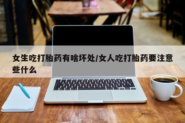 大月份流产药联系方式女生吃打胎药有啥坏处/女人吃打胎药要注意些什么