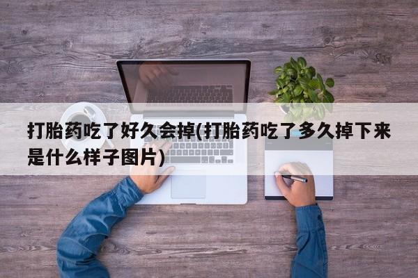 大月份流产药联系方式打胎药吃了好久会掉(打胎药吃了多久掉下来是什么样子图片)