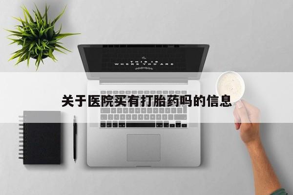 大月份流产药联系方式关于医院买有打胎药吗的信息