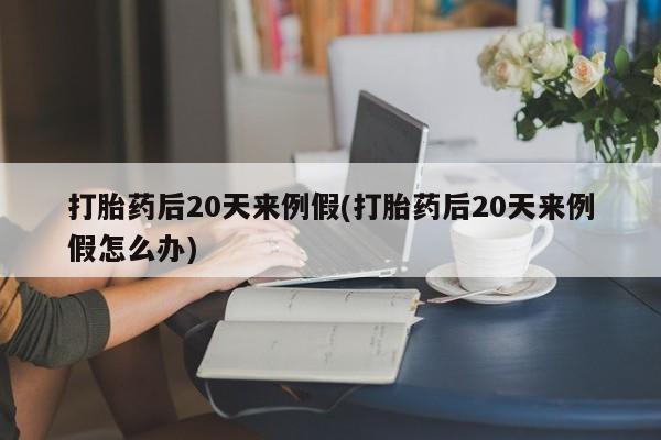 大月份流产药联系方式打胎药后20天来例假(打胎药后20天来例假怎么办)