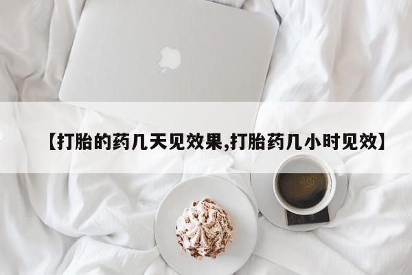 大月份流产药联系方式【打胎的药几天见效果,打胎药几小时见效】