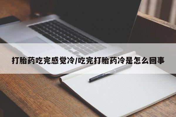 大月份流产药联系方式打胎药吃完感觉冷/吃完打胎药冷是怎么回事