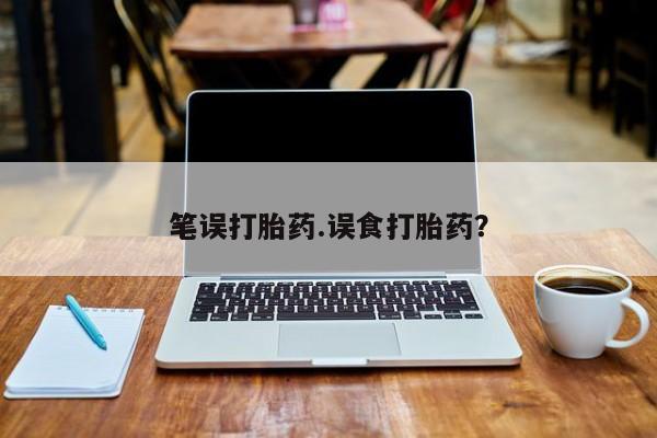 大月份流产药联系方式笔误打胎药.误食打胎药？