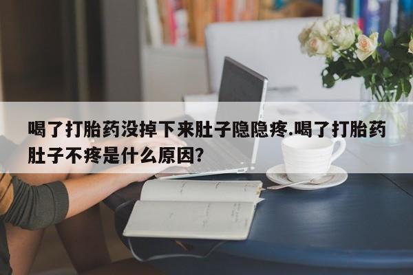 大月份流产药联系方式喝了打胎药没掉下来肚子隐隐疼.喝了打胎药肚子不疼是什么原因？