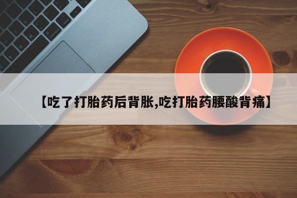 大月份流产药联系方式【吃了打胎药后背胀,吃打胎药腰酸背痛】