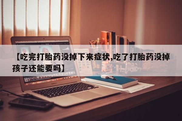 大月份流产药联系方式【吃完打胎药没掉下来症状,吃了打胎药没掉孩子还能要吗】