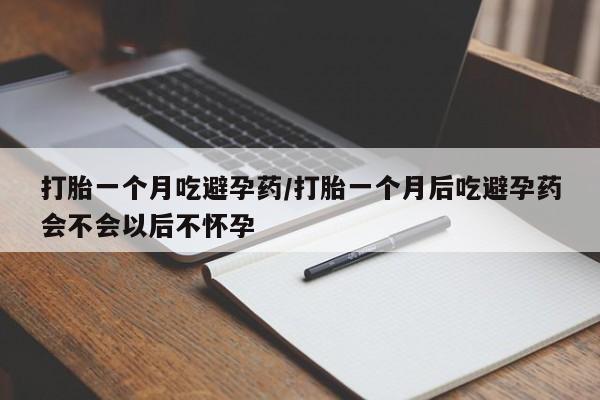 大月份流产药联系方式打胎一个月吃避孕药/打胎一个月后吃避孕药会不会以后不怀孕