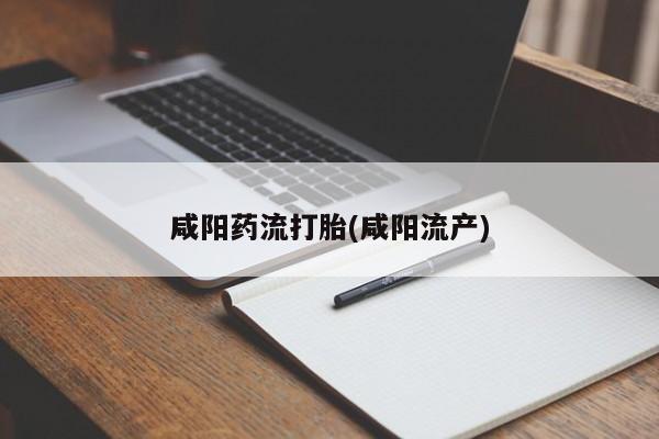 大月份流产药联系方式咸阳药流打胎(咸阳流产)