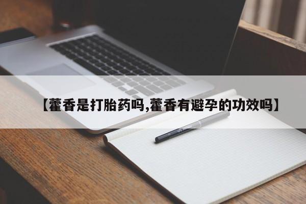大月份流产药联系方式【藿香是打胎药吗,藿香有避孕的功效吗】