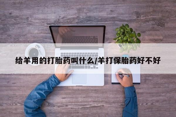 大月份流产药联系方式给羊用的打胎药叫什么/羊打保胎药好不好