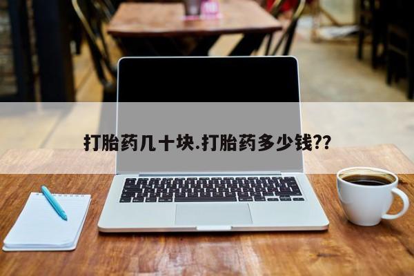 大月份流产药联系方式打胎药几十块.打胎药多少钱?？