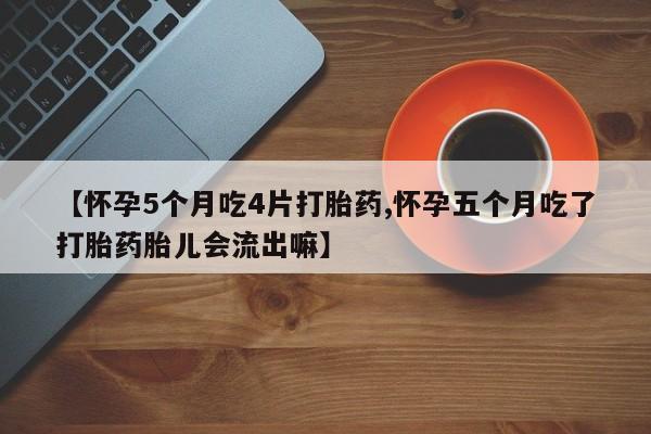 大月份流产药联系方式【怀孕5个月吃4片打胎药,怀孕五个月吃了打胎药胎儿会流出嘛】