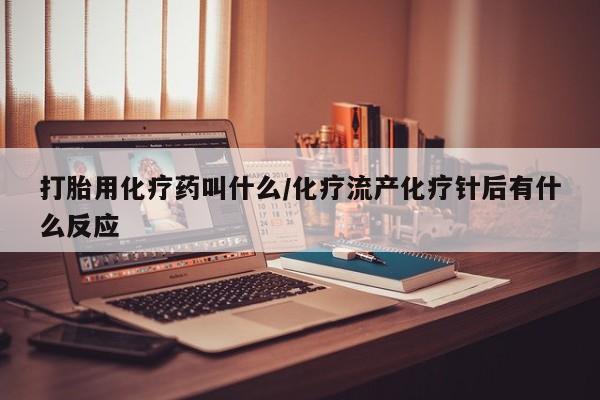 大月份流产药联系方式打胎用化疗药叫什么/化疗流产化疗针后有什么反应