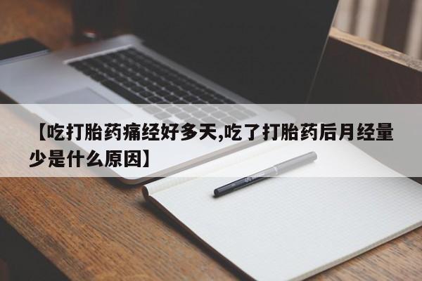 大月份流产药联系方式【吃打胎药痛经好多天,吃了打胎药后月经量少是什么原因】