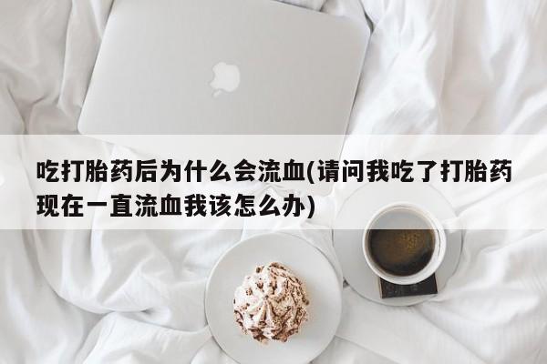 大月份流产药联系方式吃打胎药后为什么会流血(请问我吃了打胎药现在一直流血我该怎么办)