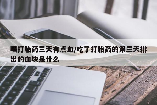 大月份流产药联系方式喝打胎药三天有点血/吃了打胎药的第三天排出的血块是什么