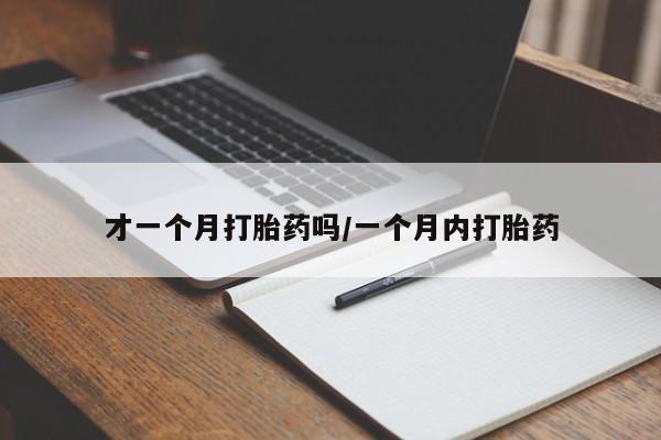 大月份流产药联系方式才一个月打胎药吗/一个月内打胎药