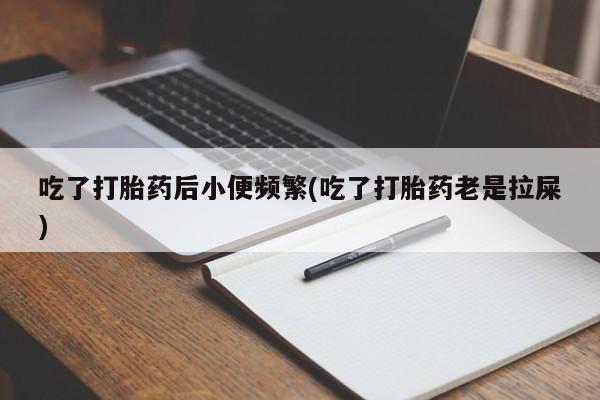大月份流产药联系方式吃了打胎药后小便频繁(吃了打胎药老是拉屎)