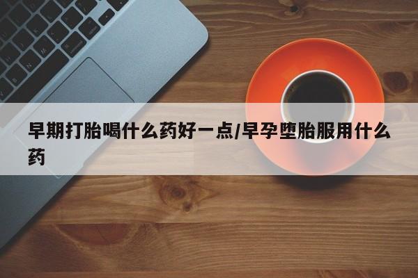 大月份流产药联系方式早期打胎喝什么药好一点/早孕堕胎服用什么药