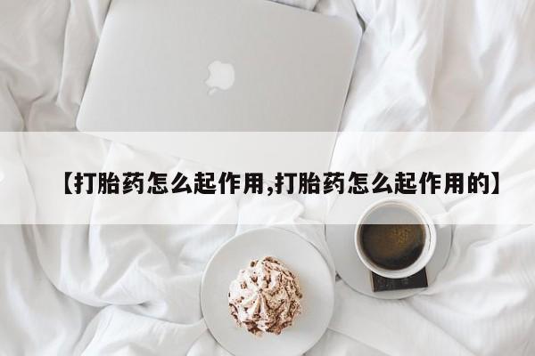 大月份流产药联系方式【打胎药怎么起作用,打胎药怎么起作用的】