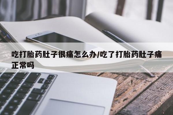 大月份流产药联系方式吃打胎药肚子很痛怎么办/吃了打胎药肚子痛正常吗