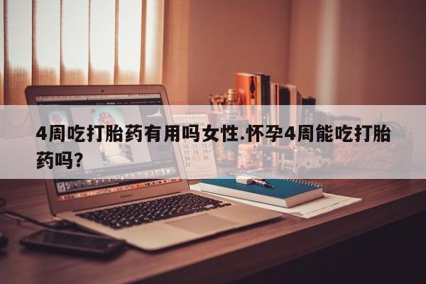 大月份流产药联系方式4周吃打胎药有用吗女性.怀孕4周能吃打胎药吗？