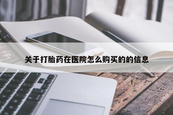 大月份流产药联系方式关于打胎药在医院怎么购买的的信息
