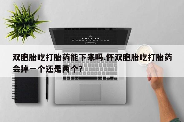 大月份流产药联系方式双胞胎吃打胎药能下来吗.怀双胞胎吃打胎药会掉一个还是两个？