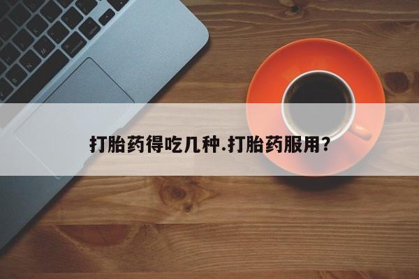 大月份流产药联系方式打胎药得吃几种.打胎药服用？