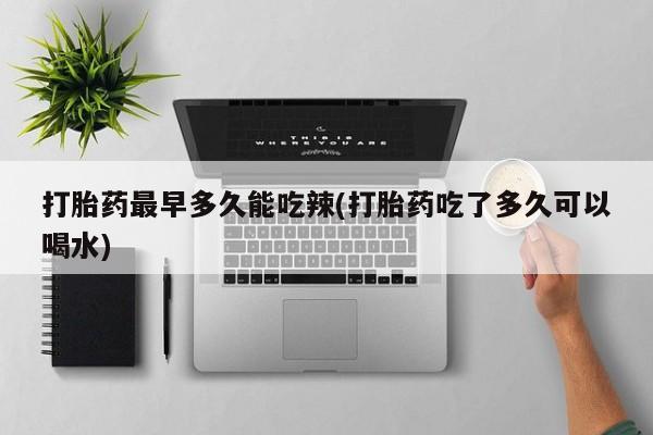 大月份流产药联系方式打胎药最早多久能吃辣(打胎药吃了多久可以喝水)