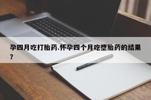 大月份流产药联系方式孕四月吃打胎药.怀孕四个月吃堕胎药的结果？