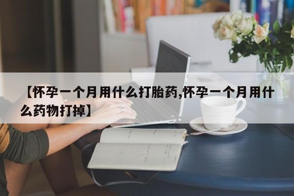 大月份流产药联系方式【怀孕一个月用什么打胎药,怀孕一个月用什么药物打掉】