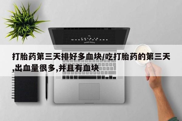 大月份流产药联系方式打胎药第三天排好多血块/吃打胎药的第三天,出血量很多,并且有血块