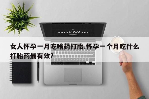 大月份流产药联系方式女人怀孕一月吃啥药打胎.怀孕一个月吃什么打胎药最有效？